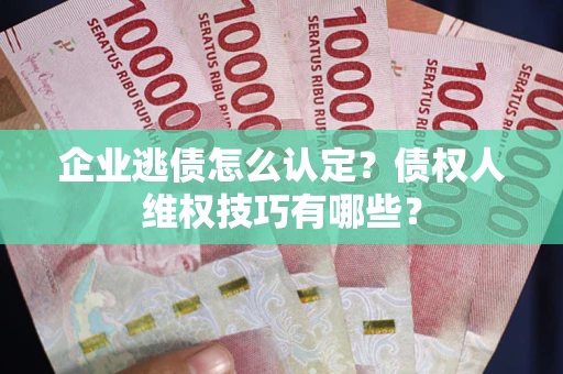 北京企业逃债怎么认定？债权人维权技巧有哪些？