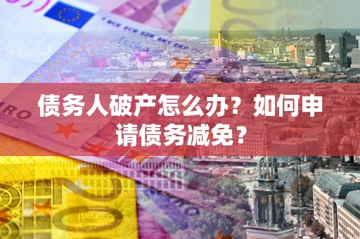 北京债务人破产怎么办？如何申请债务减免？