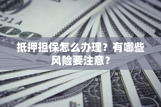 北京抵押担保怎么办理？有哪些风险要注意？