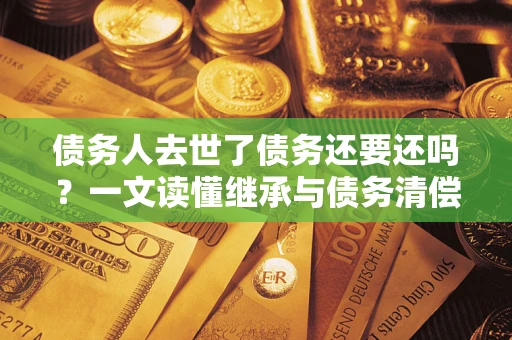 北京债务人去世了债务还要还吗？一文读懂继承与债务清偿