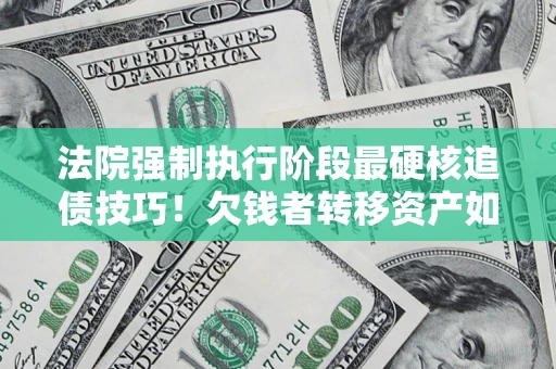 北京法院强制执行阶段最硬核追债技巧！欠钱者转移资产如何破解？
