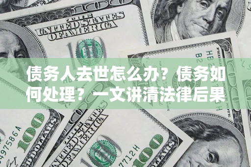 北京债务人去世怎么办？债务如何处理？一文讲清法律后果