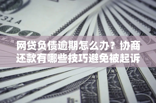 北京网贷负债逾期怎么办？协商还款有哪些技巧避免被起诉？