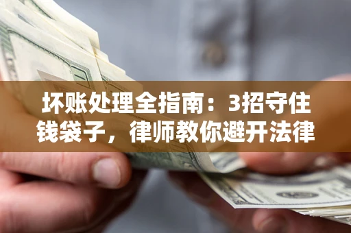 北京坏账处理全指南：3招守住钱袋子，律师教你避开法律雷区