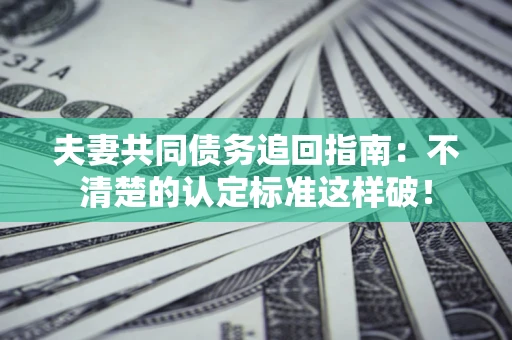 北京夫妻共同债务追回指南：不清楚的认定标准这样破！
