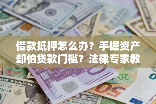 北京借款抵押怎么办？手握资产却怕贷款门槛？法律专家教你办抵押不踩坑