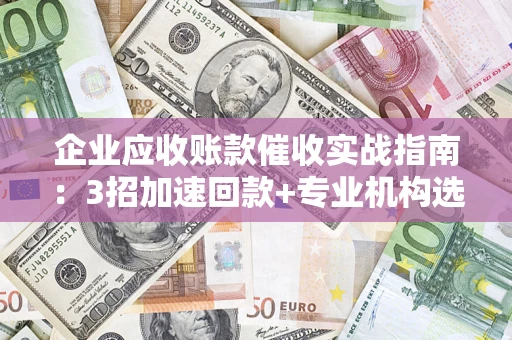 北京企业应收账款催收实战指南：3招加速回款+专业机构选择避坑