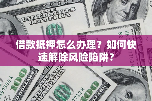 北京借款抵押怎么办理？如何快速解除风险陷阱？