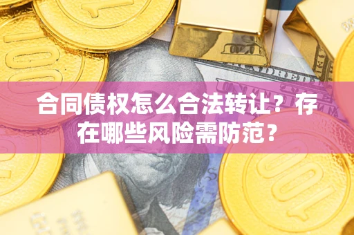 北京合同债权怎么合法转让？存在哪些风险需防范？