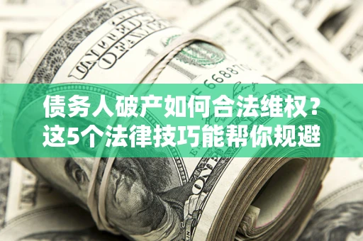 北京债务人破产如何合法维权？这5个法律技巧能帮你规避风险