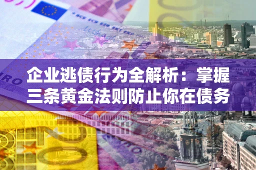 北京企业逃债行为全解析：掌握三条黄金法则防止你在债务乱局中“踩雷”