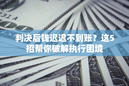 北京判决后钱迟迟不到账？这5招帮你破解执行困境