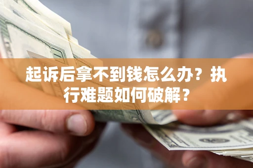 北京起诉后拿不到钱怎么办?执行难题如何破解? 北京起诉后拿不到钱怎么办?执行难题如何破解?