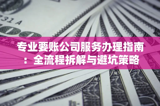 北京专业要账公司服务办理指南：全流程拆解与避坑策略
