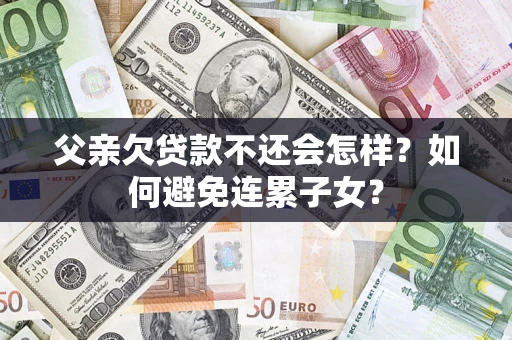 北京父亲欠贷款不还会怎样？如何避免连累子女？