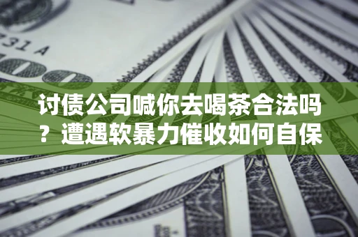 北京讨债公司喊你去喝茶合法吗？遭遇软暴力催收如何自保？