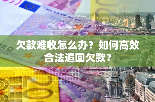 北京欠款难收怎么办？如何高效合法追回欠款？