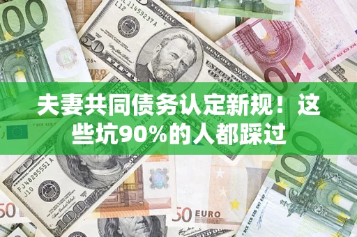 北京夫妻共同债务认定新规！这些坑90%的人都踩过