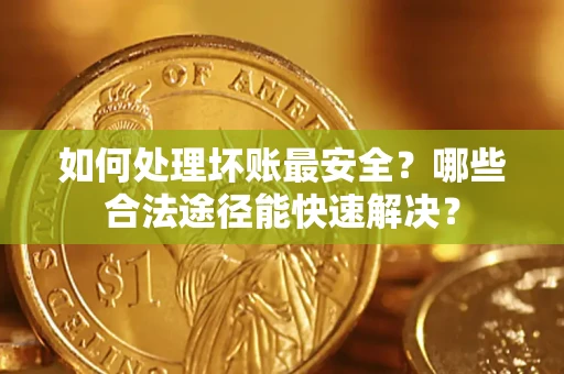 北京如何处理坏账最安全？哪些合法途径能快速解决？