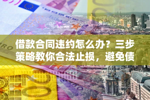 北京借款合同违约怎么办？三步策略教你合法止损，避免债务危机升级