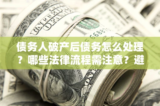 北京债务人破产后债务怎么处理？哪些法律流程需注意？避免踩坑指南