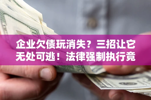 北京企业欠债玩消失？三招让它无处可逃！法律强制执行竟比讨债公司还狠？