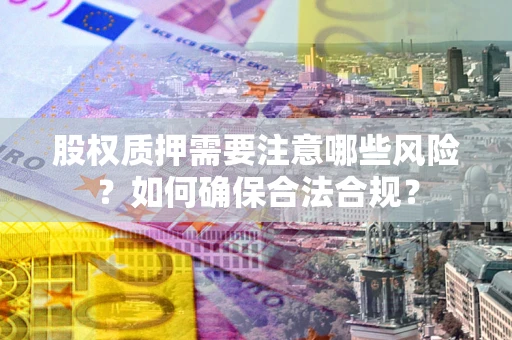 北京股权质押需要注意哪些风险？如何确保合法合规？