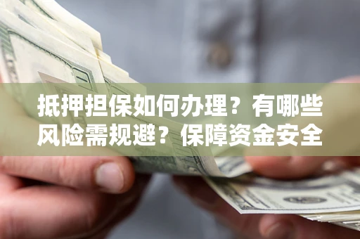 北京抵押担保如何办理？有哪些风险需规避？保障资金安全