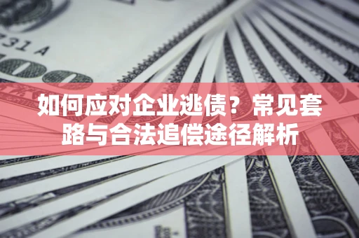 北京如何应对企业逃债？常见套路与合法追偿途径解析