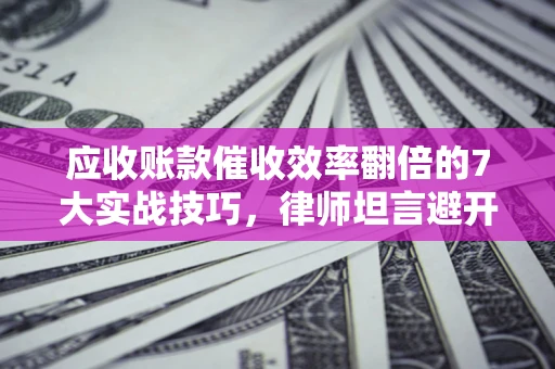 北京应收账款催收效率翻倍的7大实战技巧，律师坦言避开这些法律雷区最关键