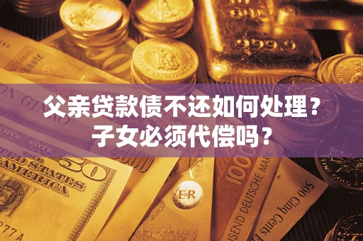 北京父亲贷款债不还如何处理？子女必须代偿吗？