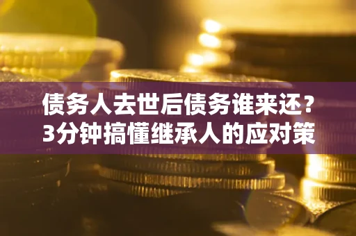 北京债务人去世后债务谁来还？3分钟搞懂继承人的应对策略