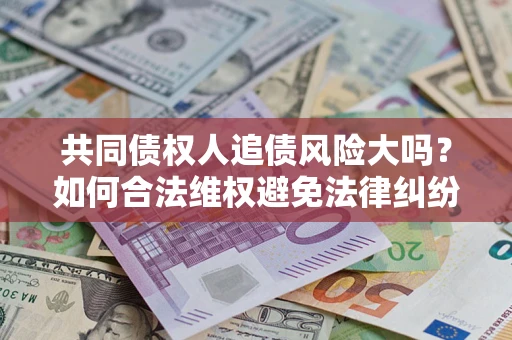 北京共同债权人追债风险大吗?如何合法维权避免法律纠纷? 北京共同债权人追债风险大吗?如何合法维权避免法律纠纷?