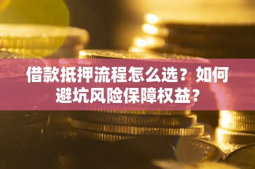 北京借款抵押流程怎么选？如何避坑风险保障权益？