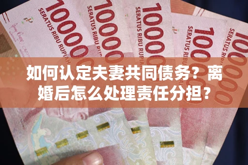 北京如何认定夫妻共同债务？离婚后怎么处理责任分担？