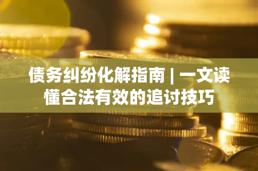 北京债务纠纷化解指南 | 一文读懂合法有效的追讨技巧