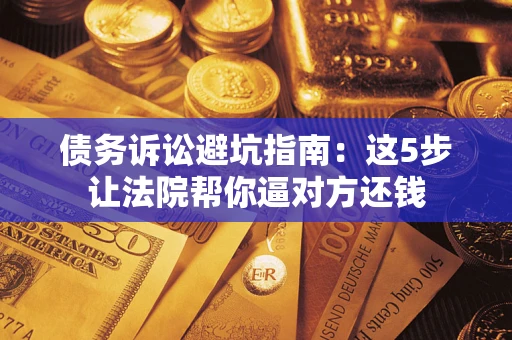 北京债务诉讼避坑指南：这5步让法院帮你逼对方还钱