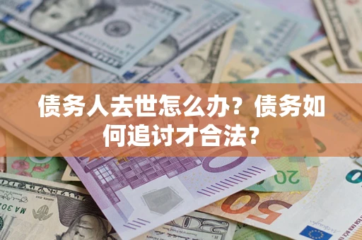 北京债务人去世怎么办？债务如何追讨才合法？