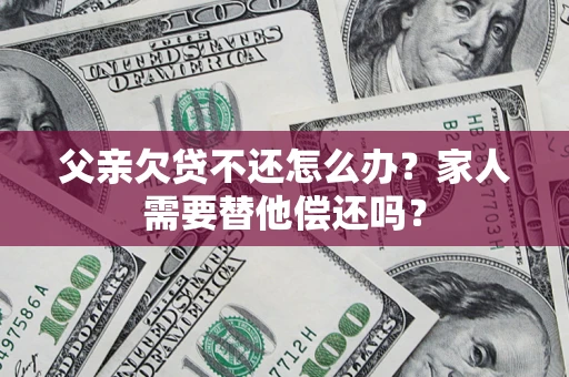 北京父亲欠贷不还怎么办？家人需要替他偿还吗？