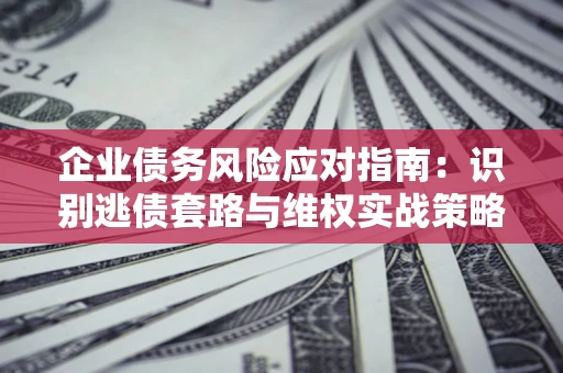 北京企业债务风险应对指南：识别逃债套路与维权实战策略