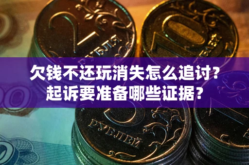 北京欠钱不还玩消失怎么追讨？起诉要准备哪些证据？