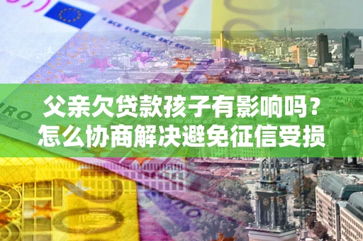 北京父亲欠贷款孩子有影响吗？怎么协商解决避免征信受损？