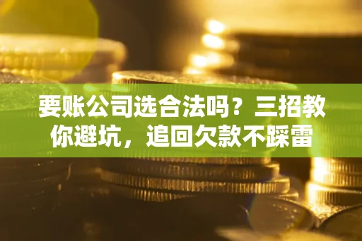 北京要账公司选合法吗？三招教你避坑，追回欠款不踩雷