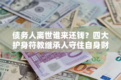 北京债务人离世谁来还钱？四大护身符教继承人守住自身财产