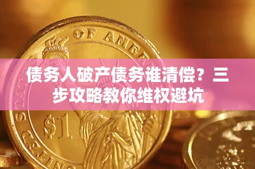 北京债务人破产债务谁清偿?三步攻略教你维权避坑 北京债务人破产债务谁清偿?三步攻略教你维权避坑