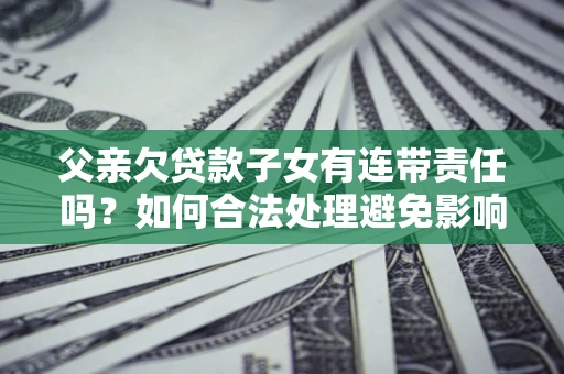 北京父亲欠贷款子女有连带责任吗？如何合法处理避免影响？