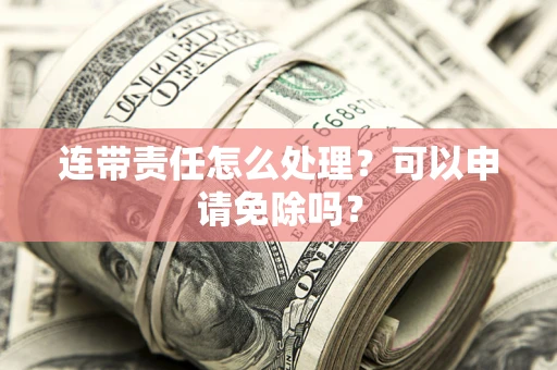 北京连带责任怎么处理？可以申请免除吗？