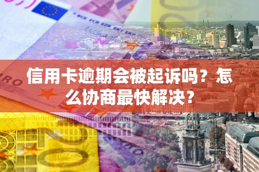 北京信用卡逾期会被起诉吗？怎么协商最快解决？