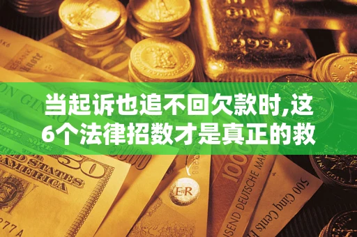 北京当起诉也追不回欠款时,这6个法律招数才是真正的救命稻草