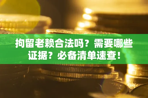 北京拘留老赖合法吗？需要哪些证据？必备清单速查！